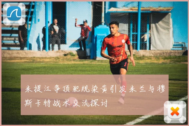 米提江争顶犯规染黄引发米兰与穆斯卡特战术交流探讨