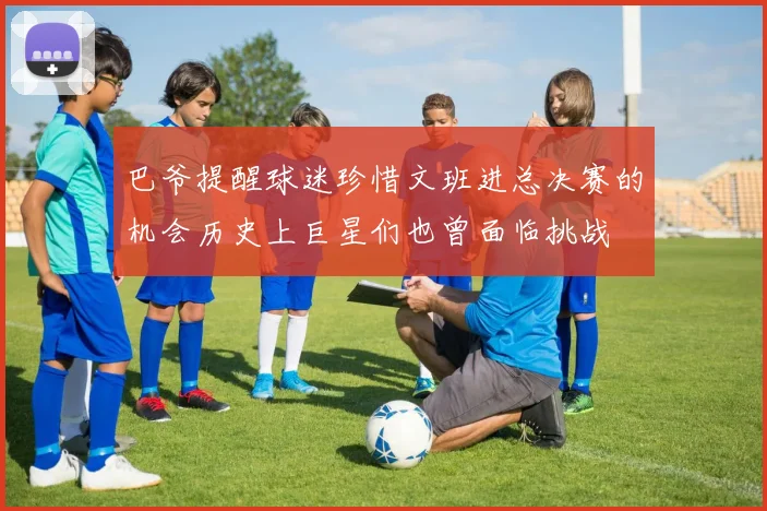 巴爷提醒球迷珍惜文班进总决赛的机会历史上巨星们也曾面临挑战