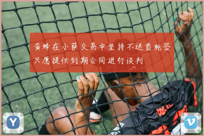 黄蜂在小萨交易中坚持不送首轮签只愿提供到期合同进行谈判
