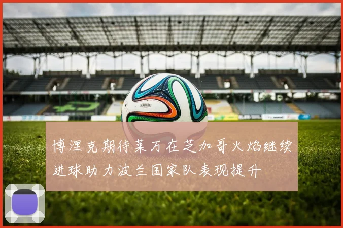 博涅克期待莱万在芝加哥火焰继续进球助力波兰国家队表现提升