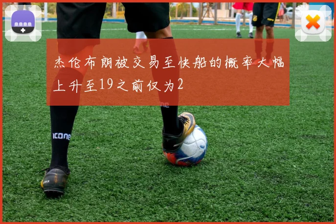 杰伦布朗被交易至快船的概率大幅上升至19之前仅为2