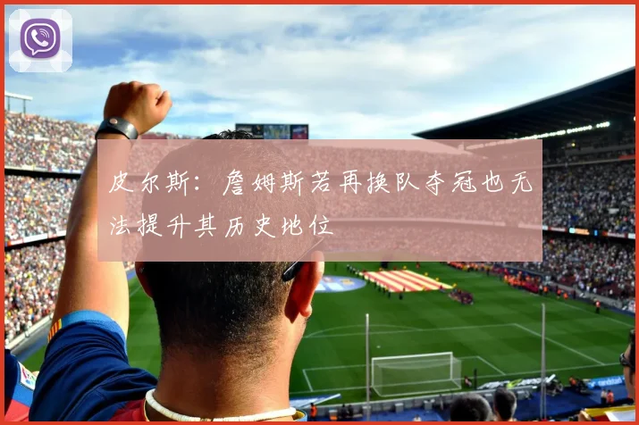 皮尔斯：詹姆斯若再换队夺冠也无法提升其历史地位