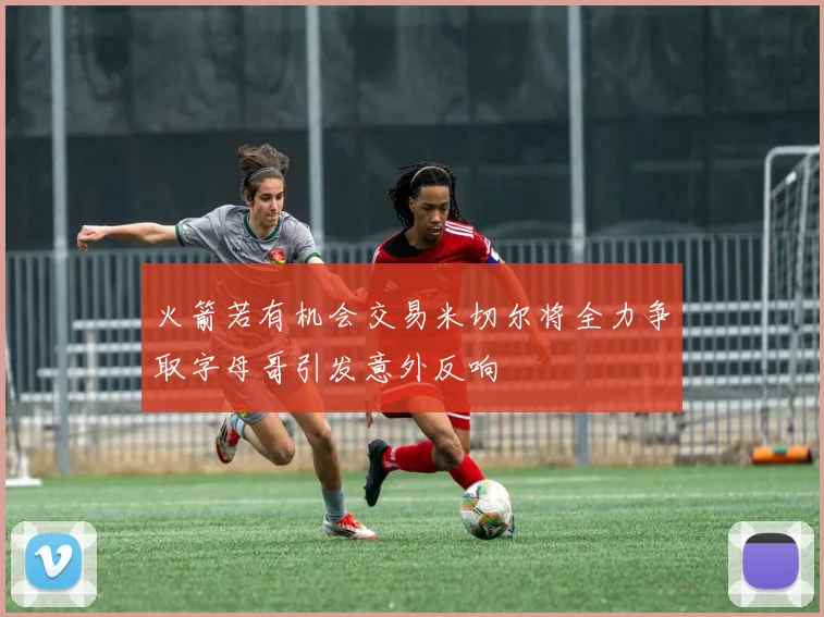 火箭若有机会交易米切尔将全力争取字母哥引发意外反响