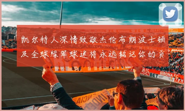 凯尔特人深情致敬杰伦布朗波士顿及全球绿军球迷将永远铭记你的贡献