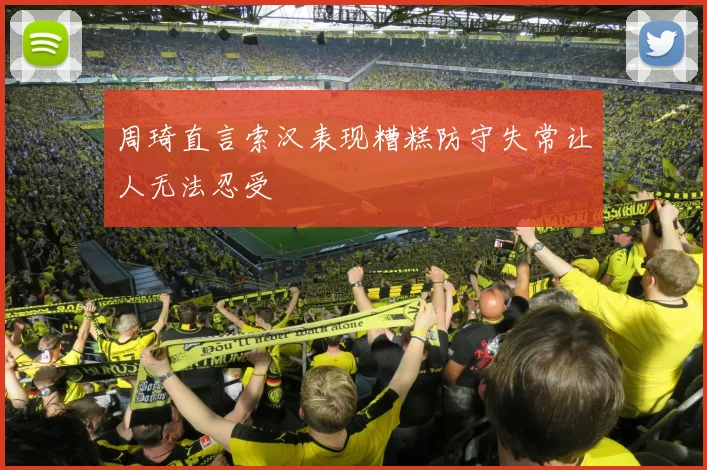 周琦直言索汉表现糟糕防守失常让人无法忍受