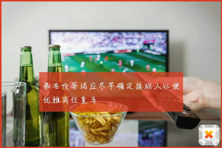 弗洛伦蒂诺应尽早确定接班人以便优雅离任皇马