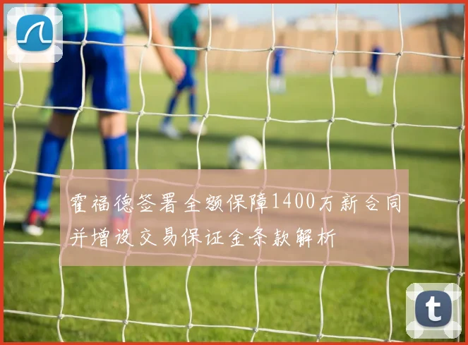 霍福德签署全额保障1400万新合同并增设交易保证金条款解析