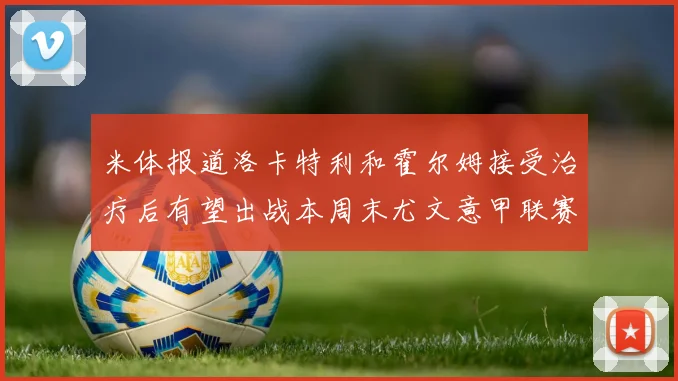 米体报道洛卡特利和霍尔姆接受治疗后有望出战本周末尤文意甲联赛