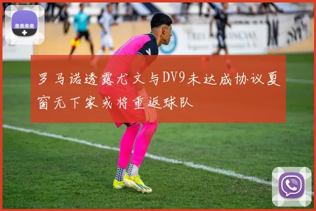 罗马诺透露尤文与DV9未达成协议夏窗无下家或将重返球队