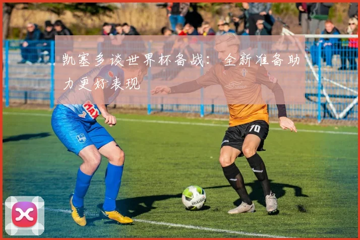 凯塞多谈世界杯备战：全新准备助力更好表现