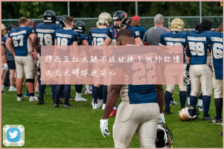 穆西亚拉大腿不适被换下纳帅称情况无大碍球迷安心